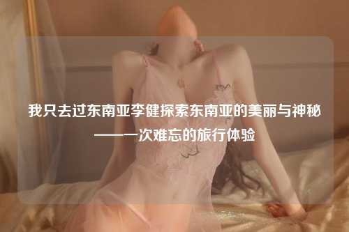 我只去过东南亚李健探索东南亚的美丽与神秘——一次难忘的旅行体验